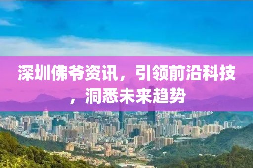 深圳佛爷资讯，引领前沿科技，洞悉未来趋势