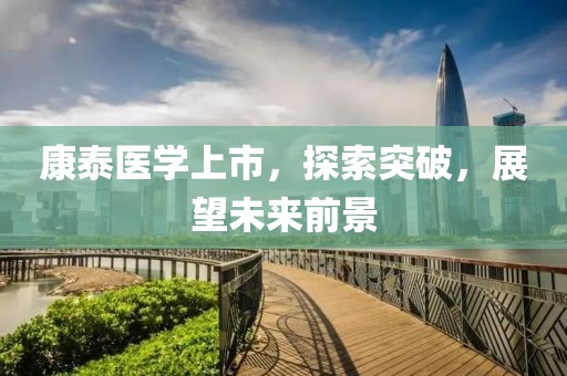 康泰医学上市，探索突破，展望未来前景