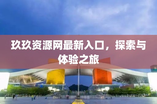 玖玖资源网最新入口，探索与体验之旅