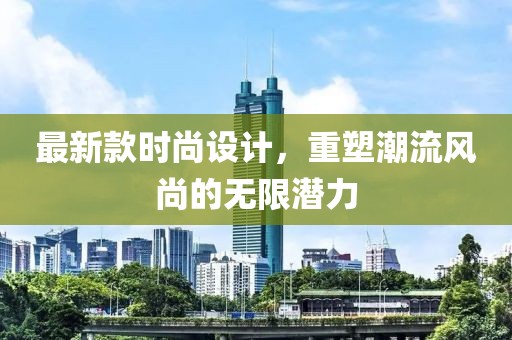 最新款时尚设计，重塑潮流风尚的无限潜力