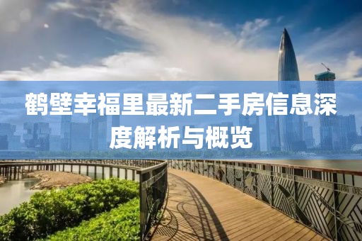鹤壁幸福里最新二手房信息深度解析与概览