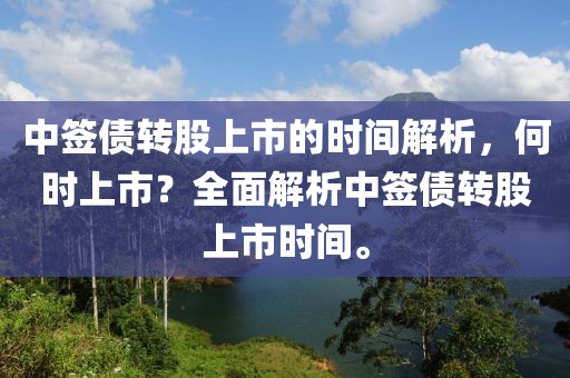 中签债转股上市的时间解析，何时上市？全面解析中签债转股上市时间。