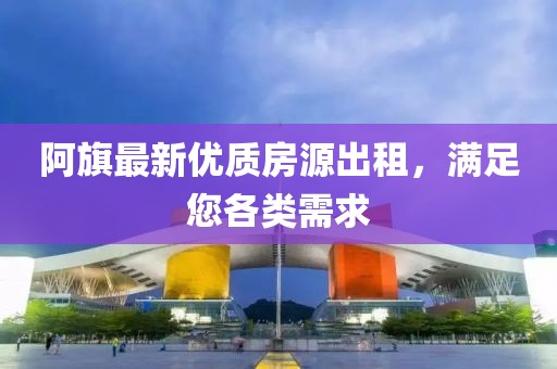 阿旗最新优质房源出租，满足您各类需求
