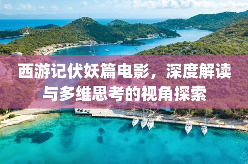 西游记伏妖篇电影，深度解读与多维思考的视角探索