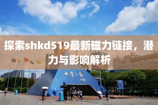 探索shkd519最新磁力链接，潜力与影响解析