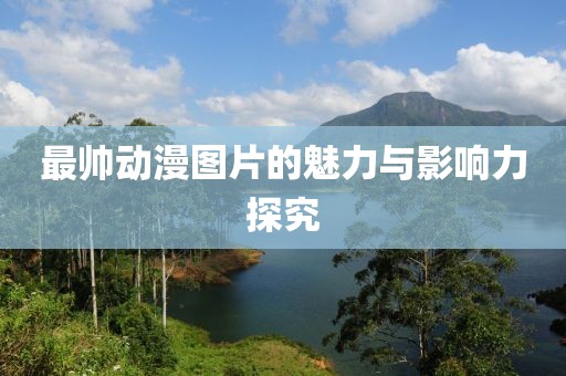 最帅动漫图片的魅力与影响力探究