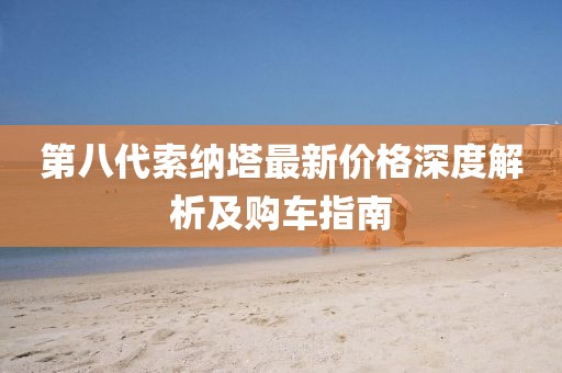 第八代索纳塔最新价格深度解析及购车指南