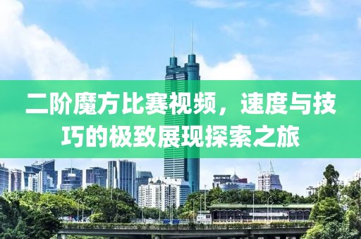 二阶魔方比赛视频，速度与技巧的极致展现探索之旅