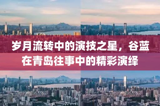 岁月流转中的演技之星，谷蓝在青岛往事中的精彩演绎