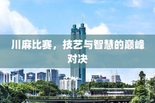 川麻比赛，技艺与智慧的巅峰对决