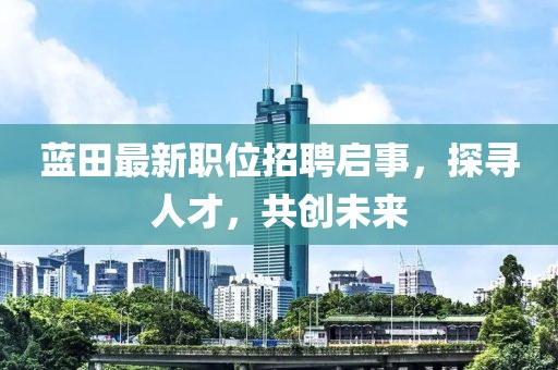 蓝田最新职位招聘启事，探寻人才，共创未来