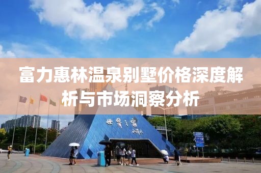 富力惠林温泉别墅价格深度解析与市场洞察分析