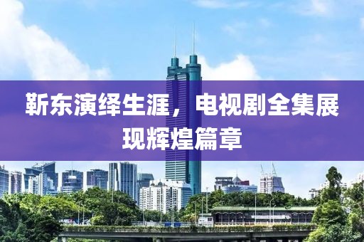 靳东演绎生涯，电视剧全集展现辉煌篇章
