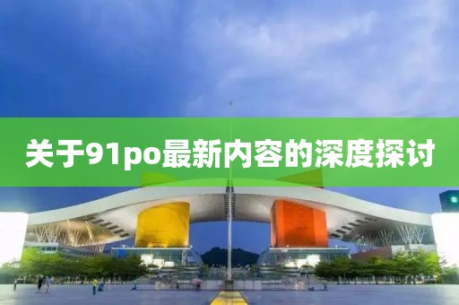 关于91po最新内容的深度探讨