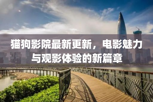 猫狗影院最新更新，电影魅力与观影体验的新篇章