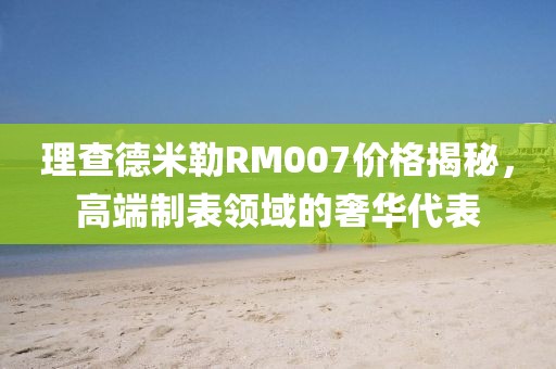 理查德米勒RM007价格揭秘，高端制表领域的奢华代表