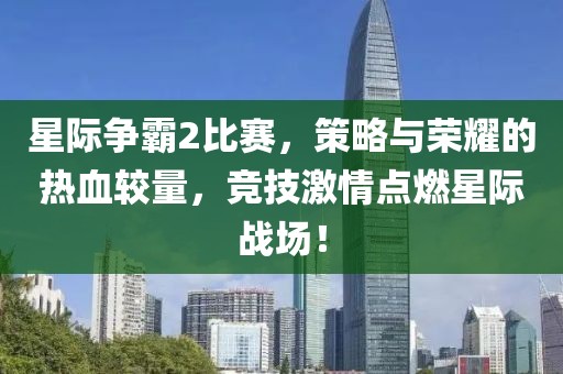 星际争霸2比赛，策略与荣耀的热血较量，竞技激情点燃星际战场！