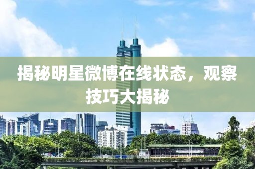 揭秘明星微博在线状态，观察技巧大揭秘