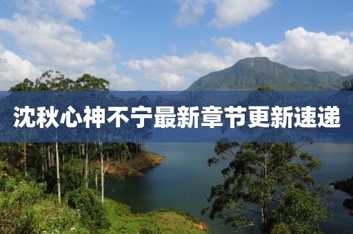 沈秋心神不宁最新章节更新速递