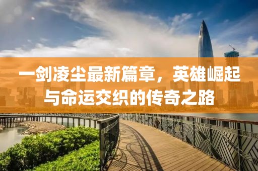 一剑凌尘最新篇章，英雄崛起与命运交织的传奇之路
