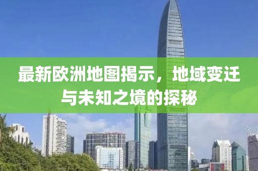 最新欧洲地图揭示，地域变迁与未知之境的探秘