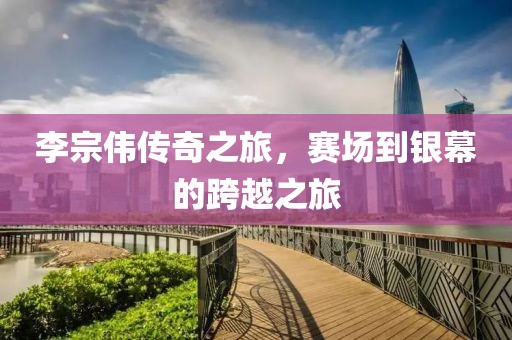 李宗伟传奇之旅，赛场到银幕的跨越之旅