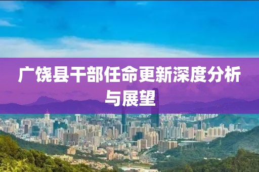 广饶县干部任命更新深度分析与展望