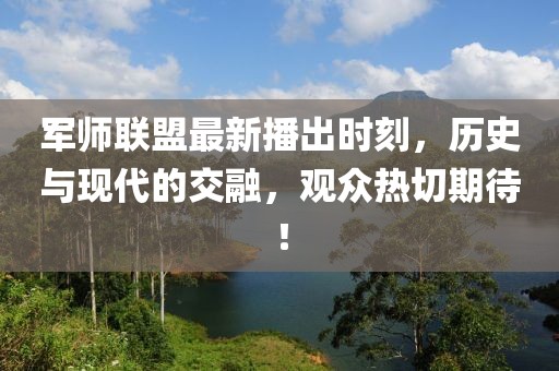 军师联盟最新播出时刻，历史与现代的交融，观众热切期待！