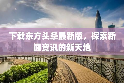 下载东方头条最新版，探索新闻资讯的新天地