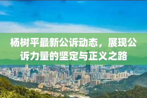 杨树平最新公诉动态，展现公诉力量的坚定与正义之路