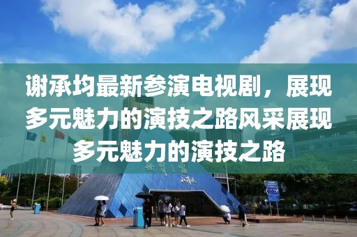 谢承均最新参演电视剧，展现多元魅力的演技之路风采展现多元魅力的演技之路