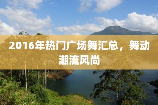 2016年热门广场舞汇总，舞动潮流风尚