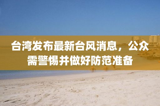 台湾发布最新台风消息，公众需警惕并做好防范准备