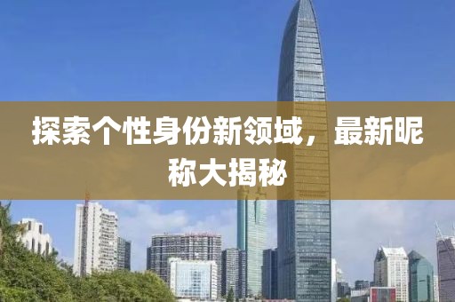 探索个性身份新领域，最新昵称大揭秘
