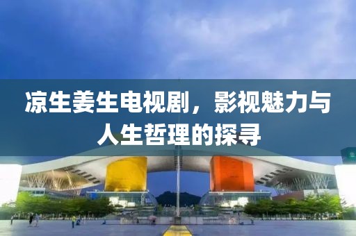 凉生姜生电视剧，影视魅力与人生哲理的探寻