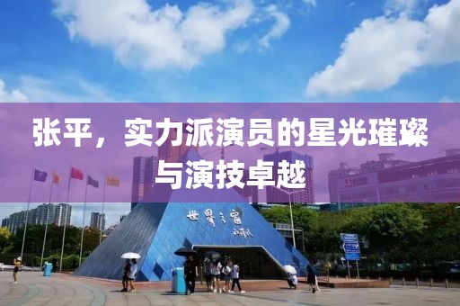 张平，实力派演员的星光璀璨与演技卓越