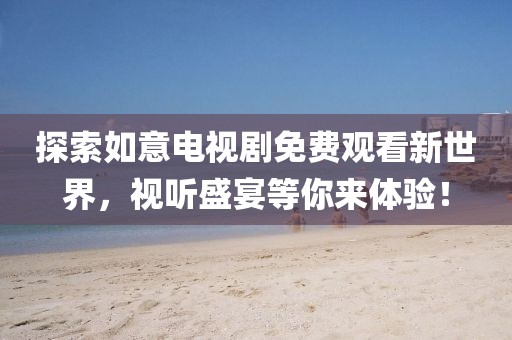 探索如意电视剧免费观看新世界，视听盛宴等你来体验！