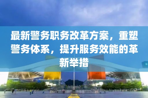 最新警务职务改革方案，重塑警务体系，提升服务效能的革新举措