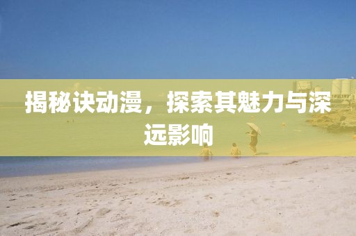 揭秘诀动漫，探索其魅力与深远影响