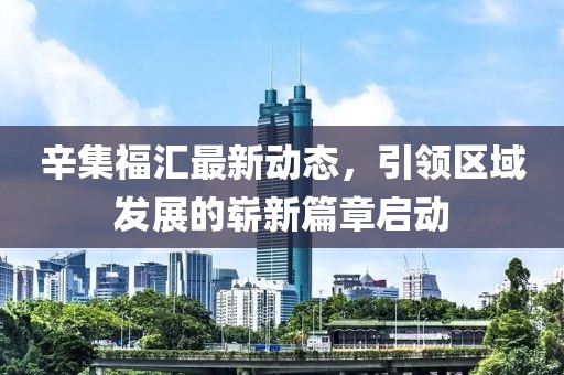 辛集福汇最新动态，引领区域发展的崭新篇章启动
