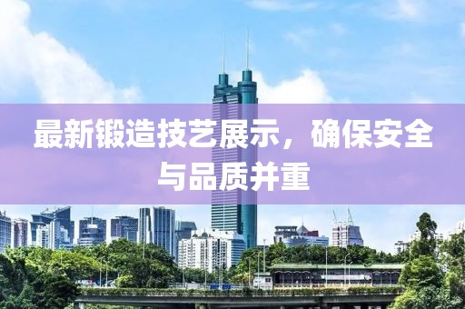 最新锻造技艺展示，确保安全与品质并重