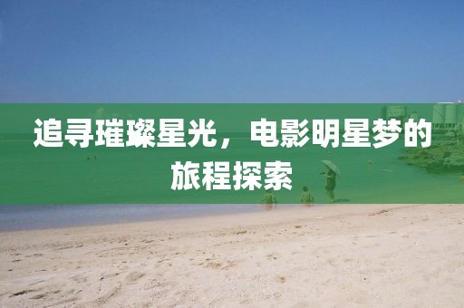 追寻璀璨星光，电影明星梦的旅程探索