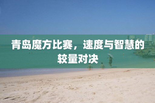 青岛魔方比赛，速度与智慧的较量对决