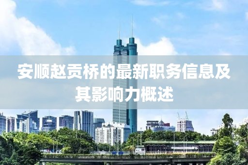 安顺赵贡桥的最新职务信息及其影响力概述
