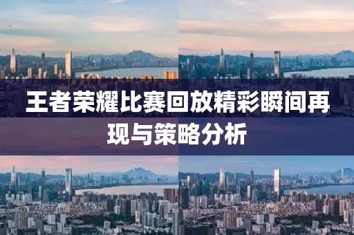 王者荣耀比赛回放精彩瞬间再现与策略分析