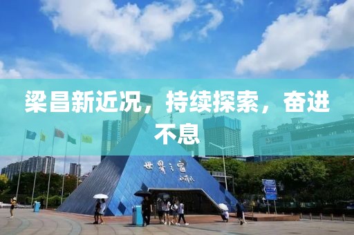 梁昌新近况，持续探索，奋进不息