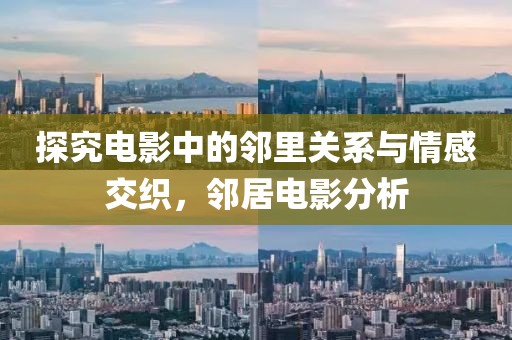 探究电影中的邻里关系与情感交织，邻居电影分析