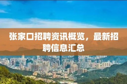 张家口招聘资讯概览，最新招聘信息汇总