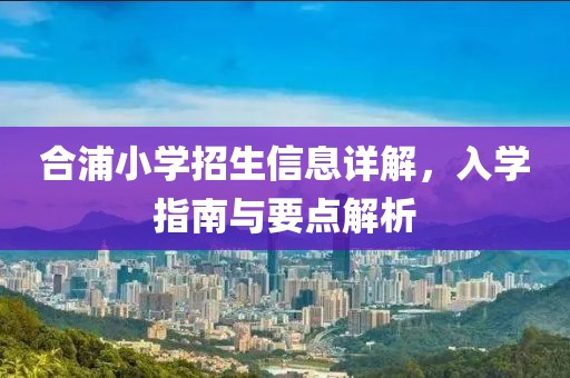 合浦小学招生信息详解，入学指南与要点解析