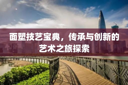 面塑技艺宝典，传承与创新的艺术之旅探索